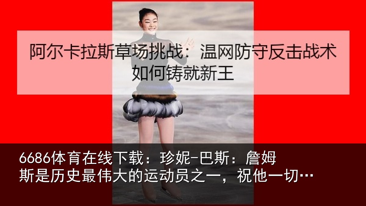 6686体育在线下载:珍妮-巴斯:詹姆斯是历史最伟大的运动员之一,祝他一切顺遂