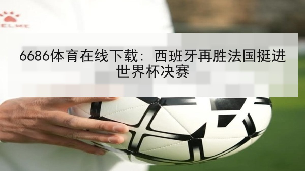 6686体育在线下载: 西班牙再胜法国挺进世界杯决赛 6686体育在线下载: 西班牙再胜法国挺进世界杯决赛